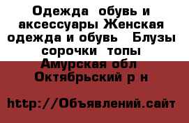 Одежда, обувь и аксессуары Женская одежда и обувь - Блузы, сорочки, топы. Амурская обл.,Октябрьский р-н